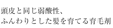 頭皮と同じ弱酸性、ふんわりとした髪を育てる育毛剤