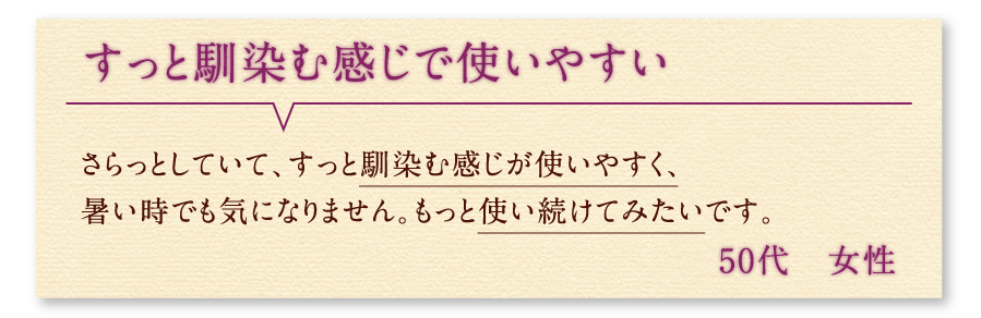 すっと馴染む感じで使いやすい さらっとしていて、すっと馴染む感じが使いやすく、暑い時でも気になりません。もっと使い続けてみたいです。