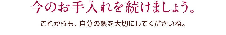 今のお手入れを続けましょう。これからも、自分の髪を大切にしてくださいね。