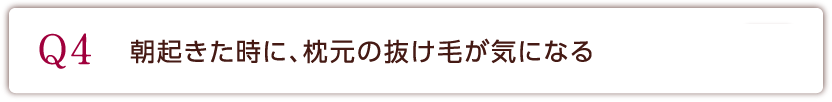 Q4 朝起きた時に、枕元の抜け毛がきになる