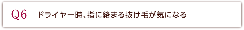 Q6 ドライヤー時、指に絡まる抜け毛がきになる