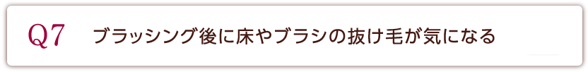 Q7 ブラッシング後に床やブラシの抜け毛がきになる