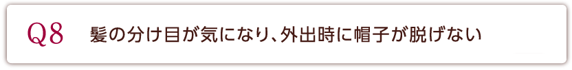 Q8 髪の分け目が気になり、外出時に帽子が脱げない