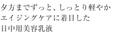 夕方までずっと、しっとり軽やか エイジングケアに着目した 日中用美容乳液